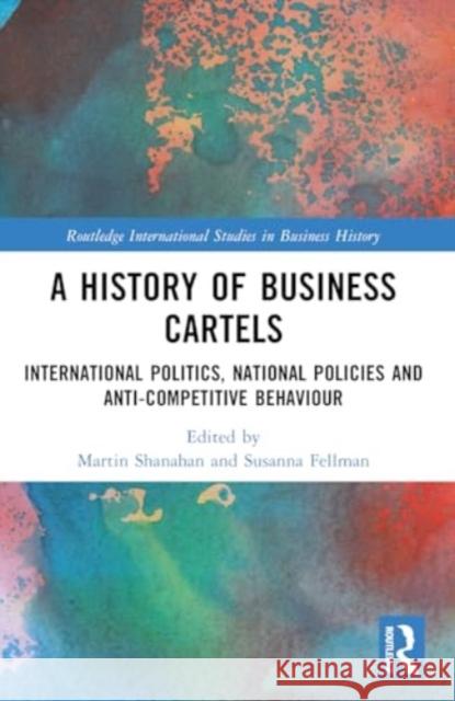 A History of Business Cartels: International Politics, National Policies and Anti-Competitive Behaviour Martin Shanahan Susanna Fellman 9780367653286 Routledge