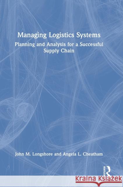 Managing Logistics Systems: Planning and Analysis for a Successful Supply Chain John M. Longshore Angela L. Cheatham 9780367653293 Routledge