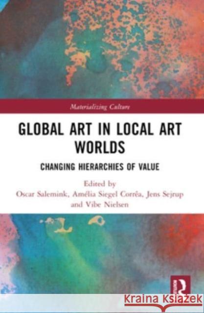 Global Art in Local Art Worlds: Changing Hierarchies of Value Oscar Salemink Am?lia Siegel Corr?a Jens Sejrup 9780367653323