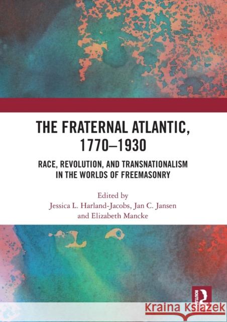 The Fraternal Atlantic, 1770-1930: Race, Revolution, and Transnationalism in the Worlds of Freemasonry Jessica L. Harland-Jacobs Jan C. Jansen Elizabeth Mancke 9780367654061