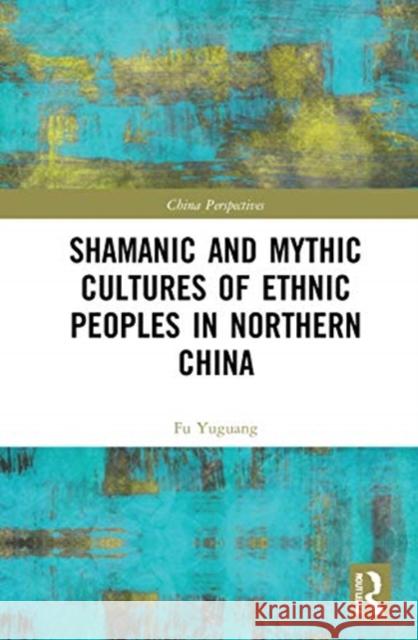 Shamanic and Mythic Cultures of Ethnic Peoples in Northern China Fu Yuguang 9780367654108 Taylor & Francis Ltd