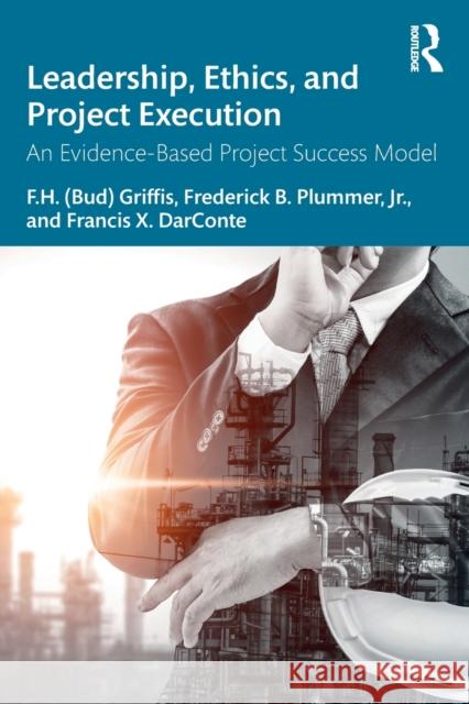 Leadership, Ethics, and Project Execution: An Evidence-Based Project Success Model F. H. Griffis Frederick B. Plummer Francis X. Darconte 9780367654252