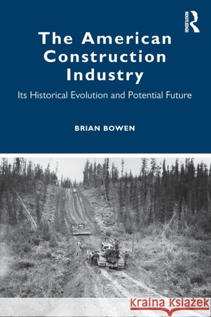The American Construction Industry: Its Historical Evolution and Potential Future Brian Bowen 9780367654382