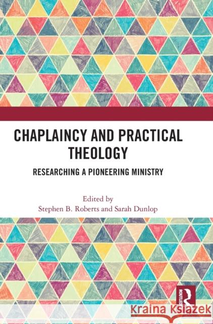 Chaplaincy and Practical Theology: Researching a Pioneering Ministry Stephen B. Roberts Sarah Dunlop 9780367654610