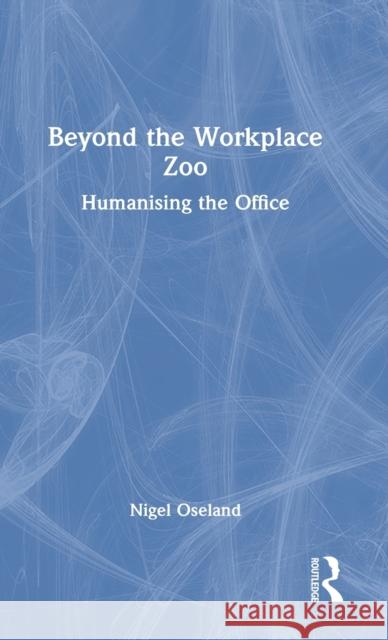 Beyond the Workplace Zoo: Humanising the Office Nigel Oseland 9780367655327 Routledge