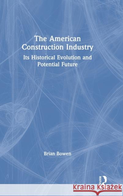 The American Construction Industry: Its Historical Evolution and Potential Future Brian Bowen 9780367655402 Routledge