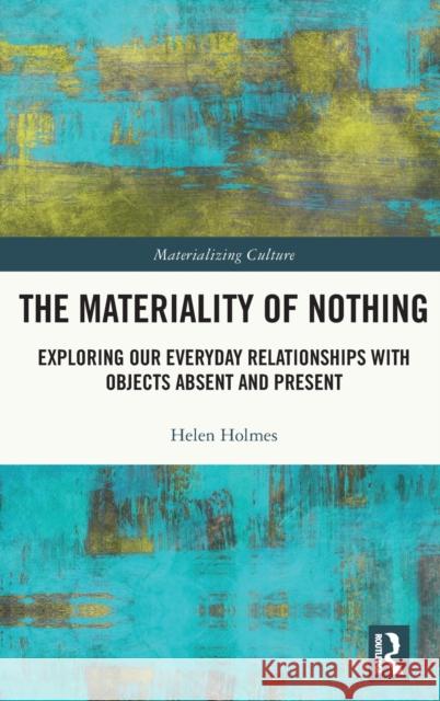 The Materiality of Nothing: Exploring Our Everyday Relationships with Objects Absent and Present Holmes Helen 9780367655570