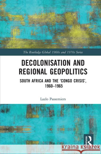 Decolonisation and Regional Geopolitics: South Africa and the 'Congo Crisis', 1960-1965 Passemiers, Lazlo 9780367660581 Routledge
