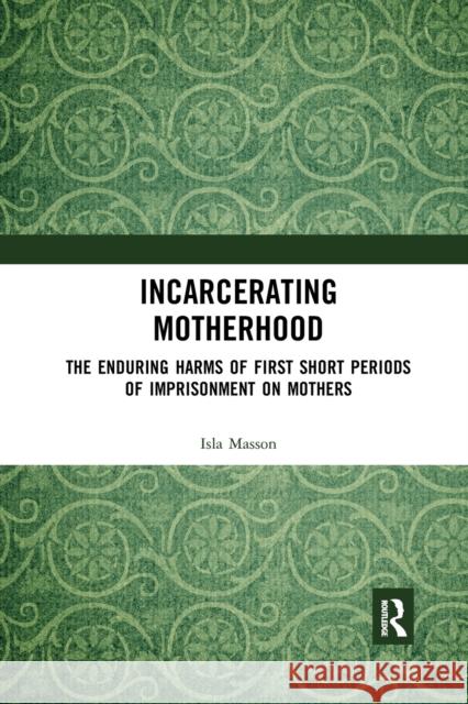 Incarcerating Motherhood: The Enduring Harms of First Short Periods of Imprisonment on Mothers Isla Masson 9780367660642