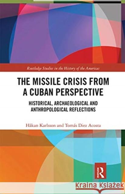 The Missile Crisis from a Cuban Perspective: Historical, Archaeological and Anthropological Reflections H Karlsson Tom 9780367660703 Routledge