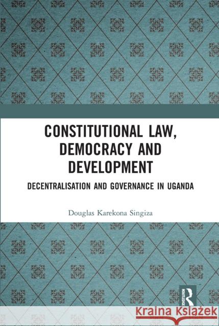 Constitutional Law, Democracy and Development: Decentralisation and Governance in Uganda Douglas Karekona Singiza 9780367660727 Routledge