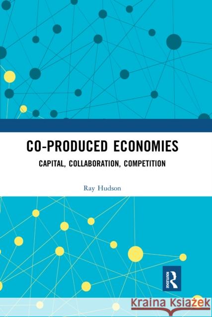 Co-Produced Economies: Capital, Collaboration, Competition Ray Hudson 9780367661267 Routledge