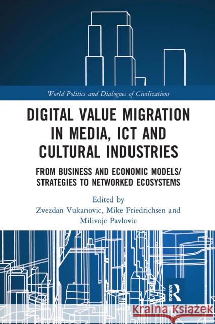 Digital Value Migration in Media, Ict and Cultural Industries: From Business and Economic Models/Strategies to Networked Ecosystems Zvezdan Vukanovic Mike Friedrichsen Milivoje Pavlovic 9780367661359