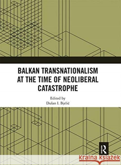 Balkan Transnationalism at the Time of Neoliberal Catastrophe Dusan I. Bjelic 9780367661656
