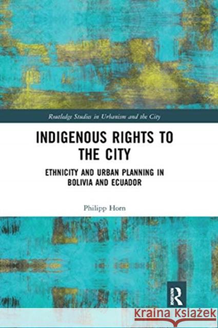 Indigenous Rights to the City: Ethnicity and Urban Planning in Bolivia and Ecuador Philipp Horn 9780367661687 Routledge