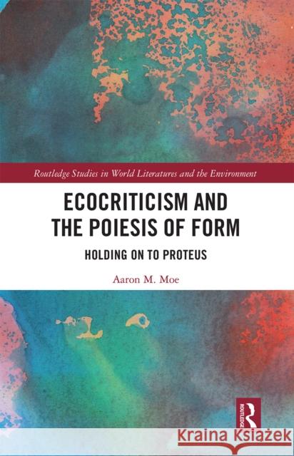 Ecocriticism and the Poiesis of Form: Holding on to Proteus Aaron Moe 9780367661793 Routledge