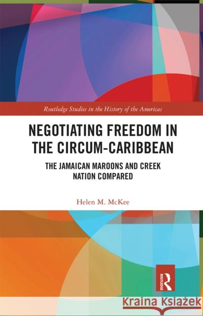 Negotiating Freedom in the Circum-Caribbean: The Jamaican Maroons and Creek Nation Compared Helen M. McKee 9780367661892 Routledge