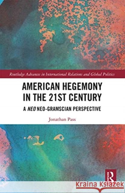 American Hegemony in the 21st Century: A Neo Neo-Gramscian Perspective Pass, Jonathan 9780367661915 Routledge