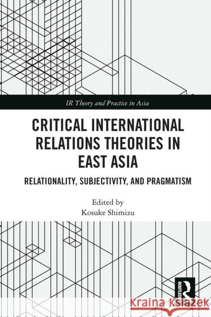 Critical International Relations Theories in East Asia: Relationality, Subjectivity, and Pragmatism Kosuke Shimizu 9780367661991 Routledge