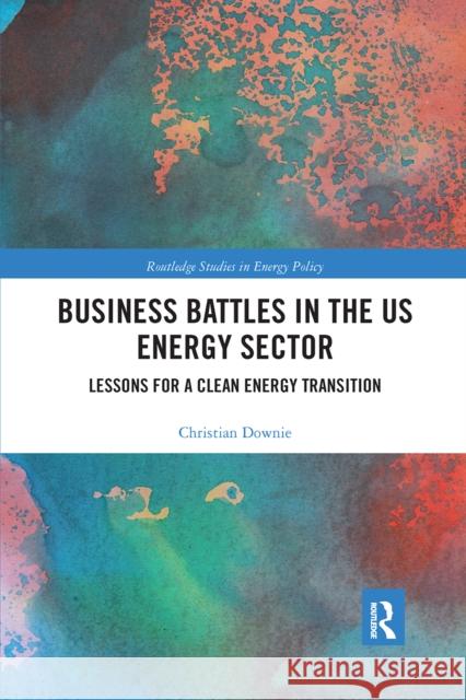 Business Battles in the Us Energy Sector: Lessons for a Clean Energy Transition Christian Downie 9780367662080 Routledge