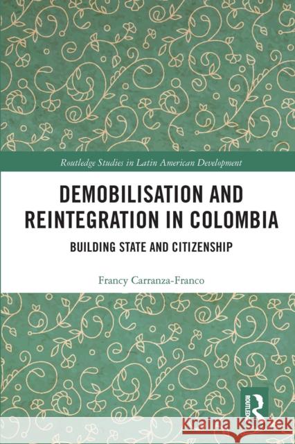 Demobilisation and Reintegration in Colombia: Building State and Citizenship Francy Carranza-Franco 9780367662165 Routledge