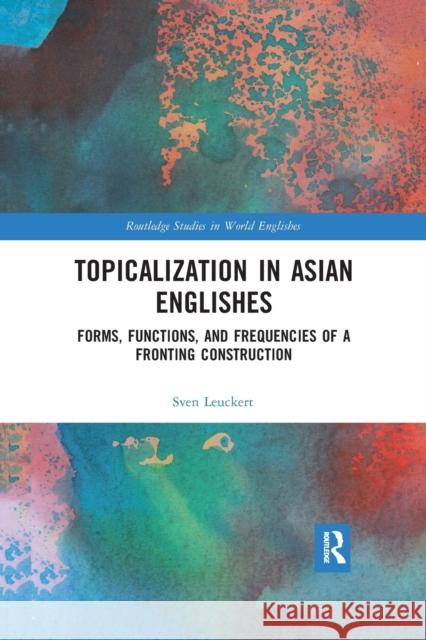 Topicalization in Asian Englishes: Forms, Functions, and Frequencies of a Fronting Construction Sven Leuckert 9780367662332