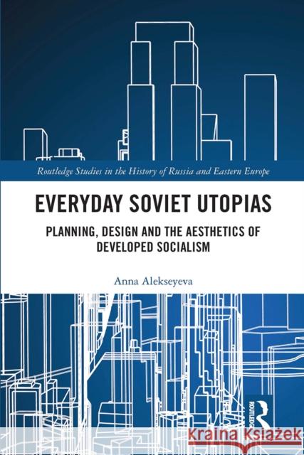 Everyday Soviet Utopias: Planning, Design and the Aesthetics of Developed Socialism Anna Alekseyeva 9780367662455 Routledge