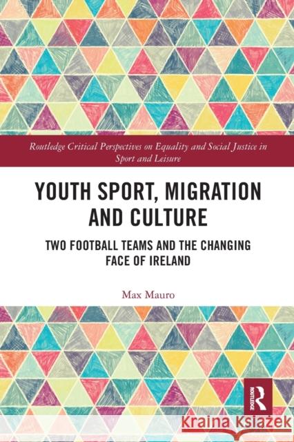 Youth Sport, Migration and Culture: Two Football Teams and the Changing Face of Ireland Max Mauro 9780367662776 Routledge