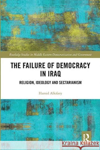 The Failure of Democracy in Iraq: Religion, Ideology and Sectarianism Hamid Alkifaey 9780367662868 Routledge