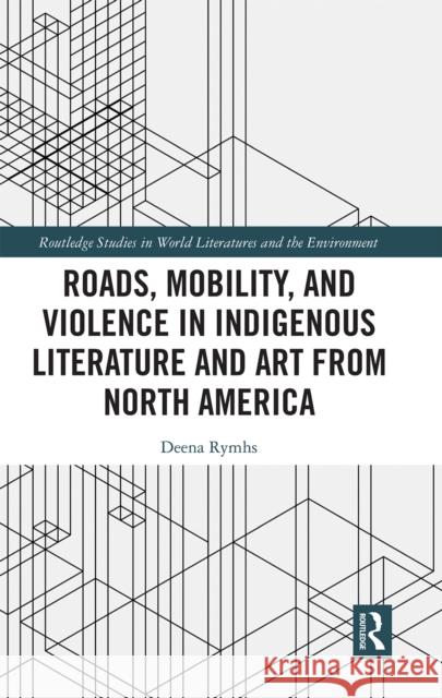 Roads, Mobility, and Violence in Indigenous Literature and Art from North America Deena Rymhs 9780367663087 Routledge