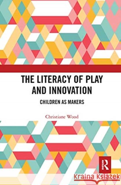 The Literacy of Play and Innovation: Children as Makers Christiane Wood 9780367663193 Routledge