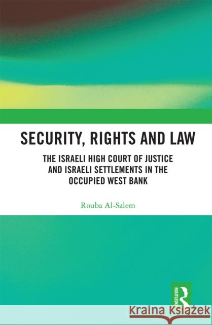 Security, Rights and Law: The Israeli High Court of Justice and Israeli Settlements in the Occupied West Bank Rouba Al-Salem 9780367663322 Routledge