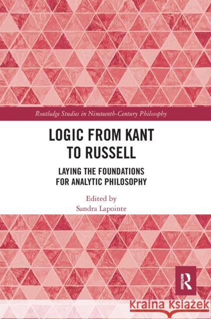 Logic from Kant to Russell: Laying the Foundations for Analytic Philosophy Sandra Lapointe 9780367663346 Routledge