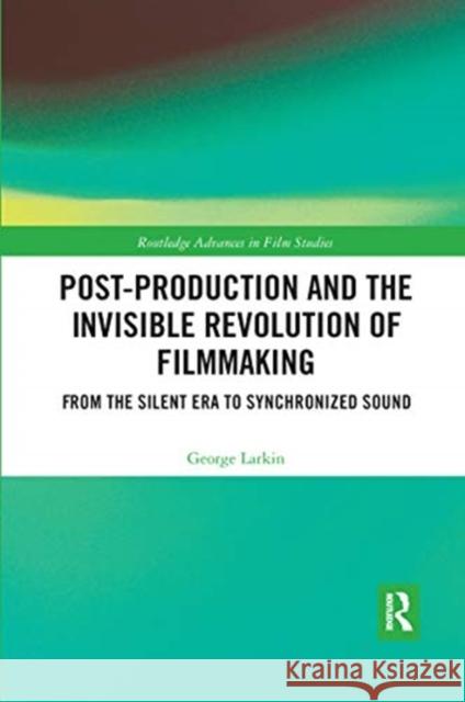 Post-Production and the Invisible Revolution of Filmmaking: From the Silent Era to Synchronized Sound George Larkin 9780367663391 Routledge