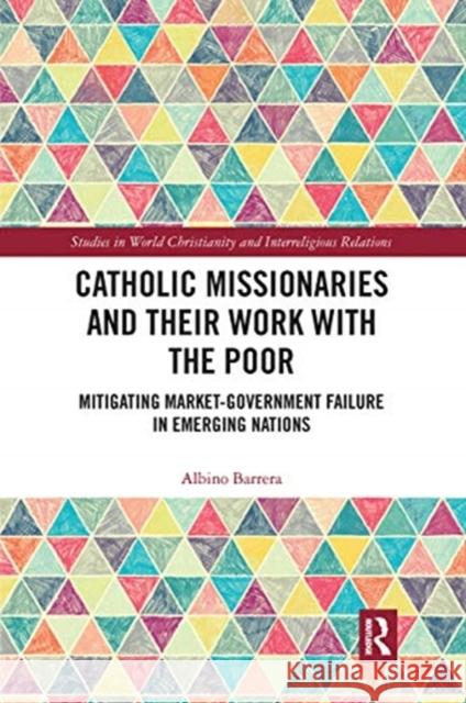 Catholic Missionaries and Their Work with the Poor: Mitigating Market-Government Failure in Emerging Nations Albino Barrera 9780367663582