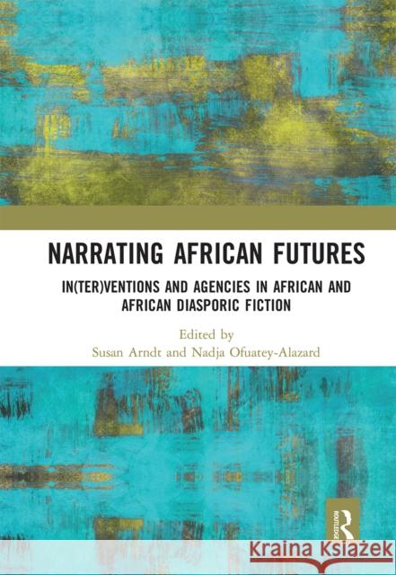 Narrating African Futures: In(ter)Ventions and Agencies in African and African Diasporic Fiction Susan Arndt Nadja Ofuatey-Alazard 9780367663759 Routledge