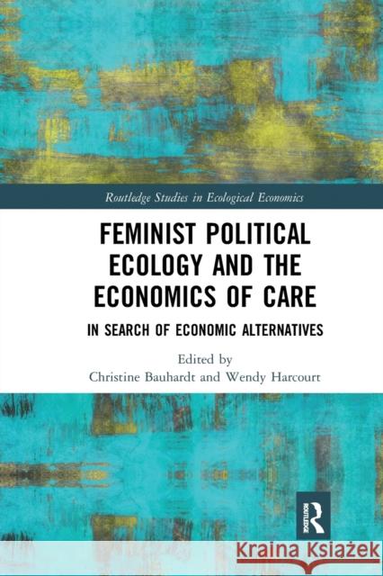 Feminist Political Ecology and the Economics of Care: In Search of Economic Alternatives Christine Bauhardt Wendy Harcourt 9780367663896 Routledge