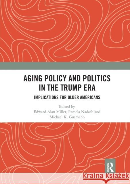 Aging Policy and Politics in the Trump Era: Implications for Older Americans Edward Alan Miller Pamela Nadash Michael Gusmano 9780367664046
