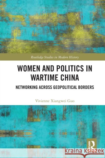 Women and Politics in Wartime China: Networking Across Geopolitical Borders Vivienne Xiangwei Guo 9780367664220