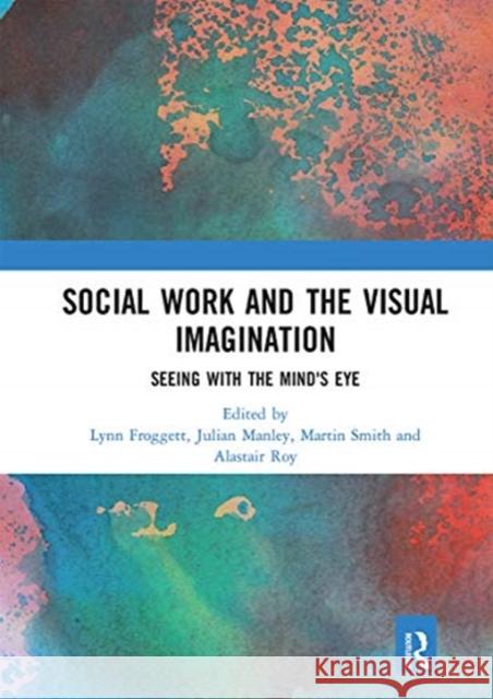 Social Work and the Visual Imagination: Seeing with the Mind's Eye Lynn Froggett Julian Manley Martin Smith 9780367664299 Routledge