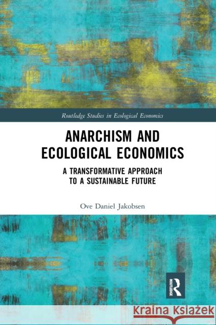 Anarchism and Ecological Economics: A Transformative Approach to a Sustainable Future Ove Daniel Jakobsen 9780367664459 Routledge