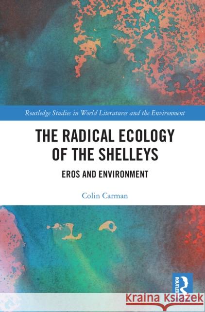The Radical Ecology of the Shelleys: Eros and Environment Colin Carman 9780367664589