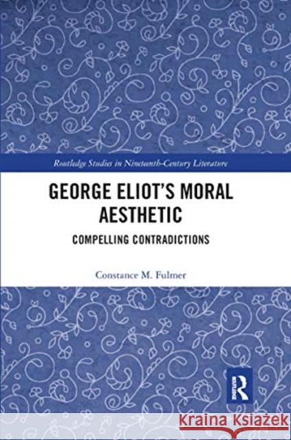 George Eliot's Moral Aesthetic: Compelling Contradictions Constance Fulmer 9780367664596