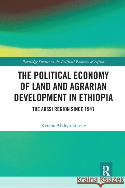The Political Economy of Land and Agrarian Development in Ethiopia: The Arssi Region Since 1941 Ketebo Abdiyo Ensene 9780367665470 Routledge