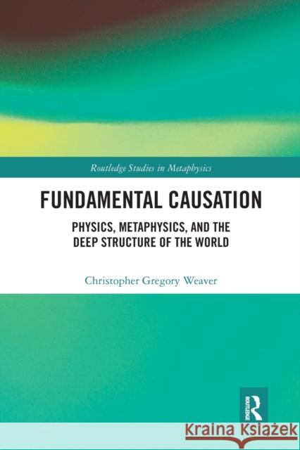 Fundamental Causation: Physics, Metaphysics, and the Deep Structure of the World Christopher Gregory Weaver 9780367665852