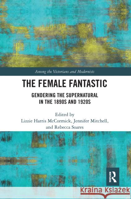 The Female Fantastic: Gendering the Supernatural in the 1890s and 1920s Lizzie McCormick Jennifer Mitchell Rebecca Soares 9780367665869