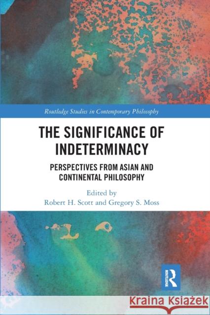 The Significance of Indeterminacy: Perspectives from Asian and Continental Philosophy Robert H. Scott Gregory S. Moss 9780367665906 Routledge