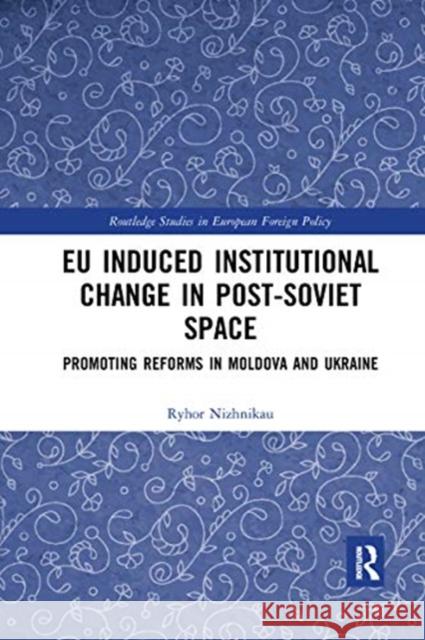Eu Induced Institutional Change in Post-Soviet Space: Promoting Reforms in Moldova and Ukraine Ryhor Nizhnikau 9780367665975 Routledge
