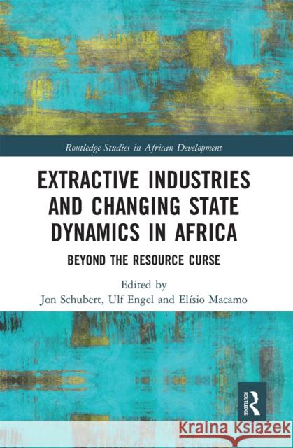 Extractive Industries and Changing State Dynamics in Africa: Beyond the Resource Curse Jon Schubert Ulf Engel El 9780367666095 Routledge