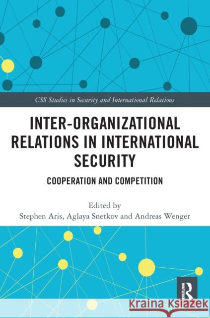 Inter-Organizational Relations in International Security: Cooperation and Competition Stephen Aris Aglaya Snetkov Andreas Wenger 9780367666132